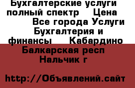 Бухгалтерские услуги- полный спектр. › Цена ­ 2 500 - Все города Услуги » Бухгалтерия и финансы   . Кабардино-Балкарская респ.,Нальчик г.